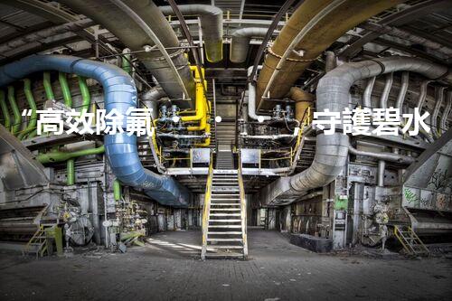 “高效除氟，守護碧水藍(lán)天——廢水中氟離子處理新篇章”